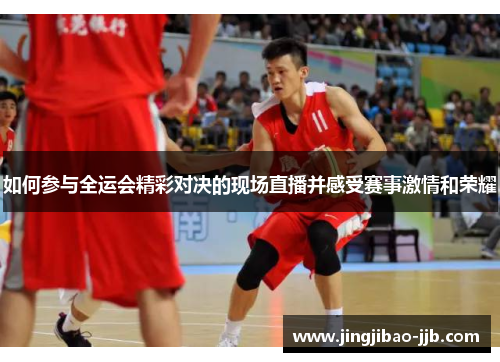 如何参与全运会精彩对决的现场直播并感受赛事激情和荣耀