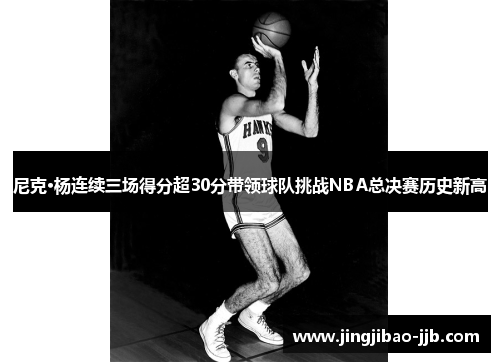 尼克·杨连续三场得分超30分带领球队挑战NBA总决赛历史新高