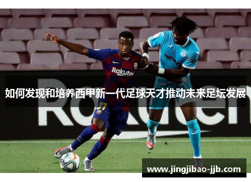如何发现和培养西甲新一代足球天才推动未来足坛发展