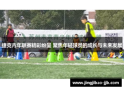 捷克青年联赛精彩纷呈 聚焦年轻球员的成长与未来发展
