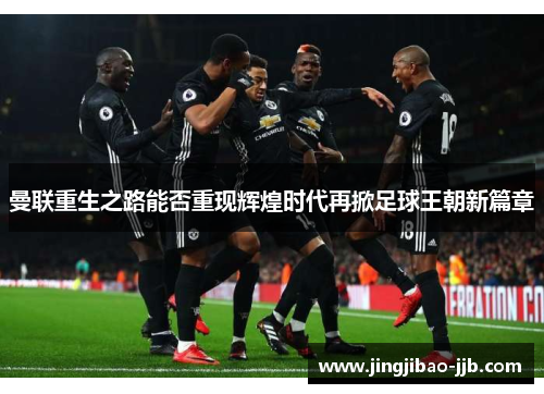 曼联重生之路能否重现辉煌时代再掀足球王朝新篇章