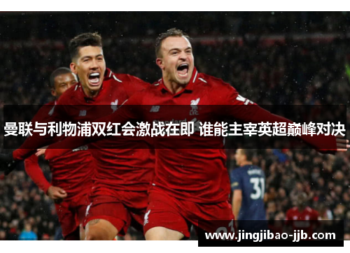 曼联与利物浦双红会激战在即 谁能主宰英超巅峰对决