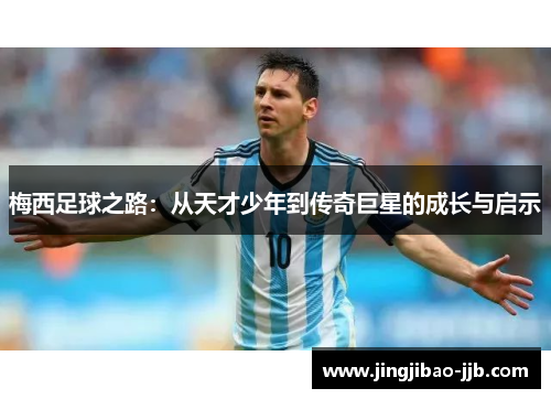梅西足球之路：从天才少年到传奇巨星的成长与启示
