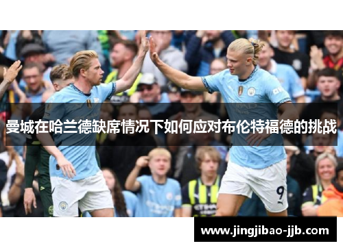 曼城在哈兰德缺席情况下如何应对布伦特福德的挑战