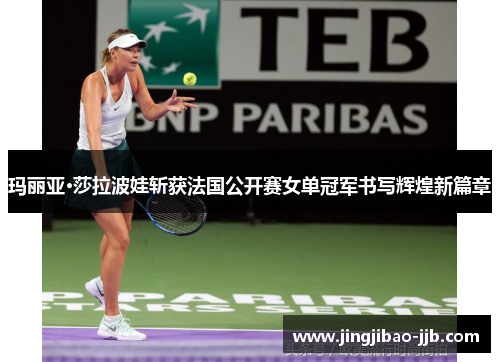玛丽亚·莎拉波娃斩获法国公开赛女单冠军书写辉煌新篇章