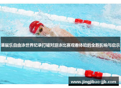 潘展乐自由泳世界纪录打破对游泳比赛观看体验的全新影响与启示