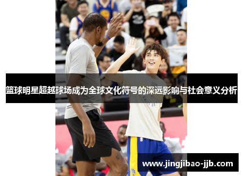 篮球明星超越球场成为全球文化符号的深远影响与社会意义分析