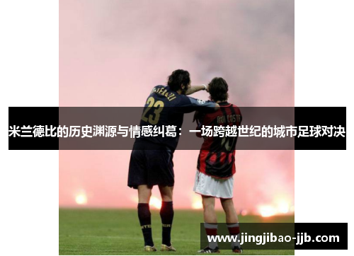 米兰德比的历史渊源与情感纠葛：一场跨越世纪的城市足球对决