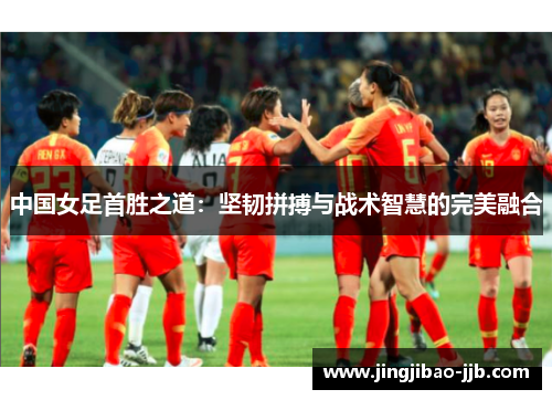 中国女足首胜之道：坚韧拼搏与战术智慧的完美融合