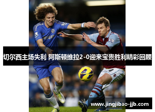 切尔西主场失利 阿斯顿维拉2-0迎来宝贵胜利精彩回顾