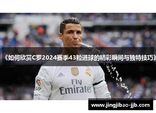 《如何欣赏C罗2024赛季43粒进球的精彩瞬间与独特技巧》