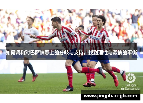 如何调和对巴萨情感上的分歧与支持，找到理性与激情的平衡