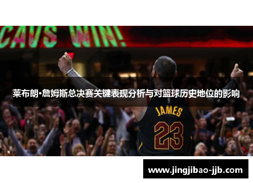 莱布朗·詹姆斯总决赛关键表现分析与对篮球历史地位的影响