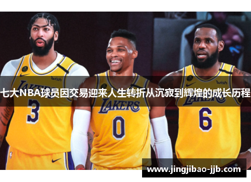 七大NBA球员因交易迎来人生转折从沉寂到辉煌的成长历程