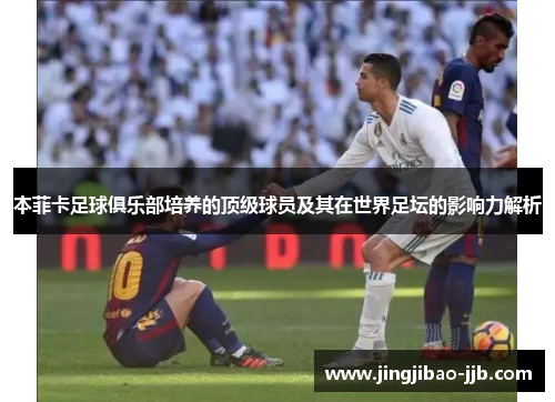 本菲卡足球俱乐部培养的顶级球员及其在世界足坛的影响力解析