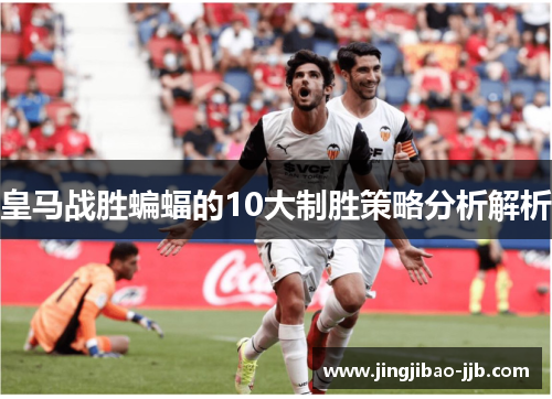 皇马战胜蝙蝠的10大制胜策略分析解析