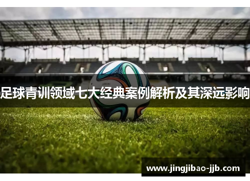 足球青训领域七大经典案例解析及其深远影响
