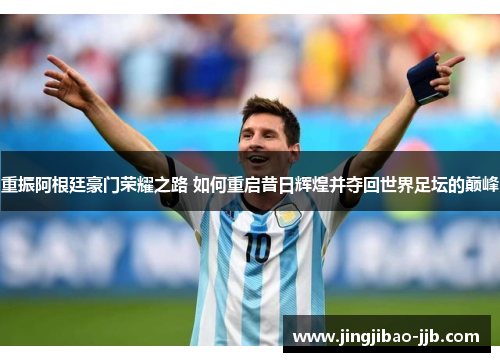 重振阿根廷豪门荣耀之路 如何重启昔日辉煌并夺回世界足坛的巅峰