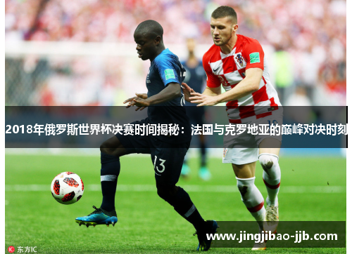 2018年俄罗斯世界杯决赛时间揭秘：法国与克罗地亚的巅峰对决时刻