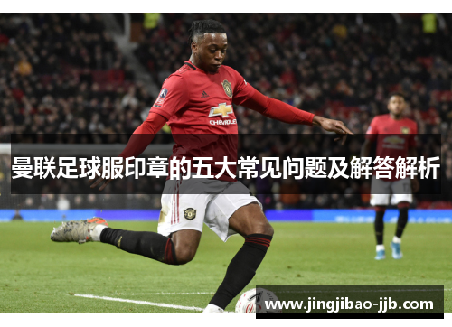 曼联足球服印章的五大常见问题及解答解析