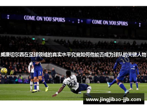 威廉切尔西在足球领域的真实水平究竟如何他能否成为球队的关键人物