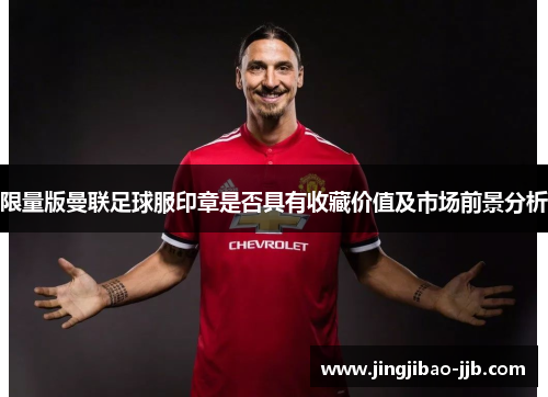 限量版曼联足球服印章是否具有收藏价值及市场前景分析