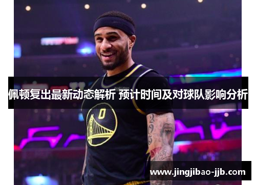 佩顿复出最新动态解析 预计时间及对球队影响分析