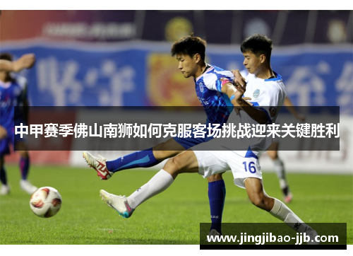 中甲赛季佛山南狮如何克服客场挑战迎来关键胜利