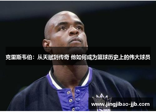 克里斯韦伯：从天赋到传奇 他如何成为篮球历史上的伟大球员