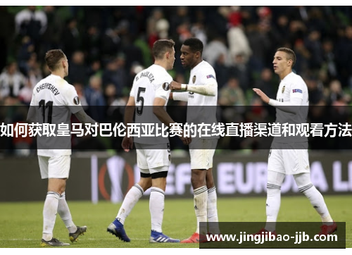 如何获取皇马对巴伦西亚比赛的在线直播渠道和观看方法