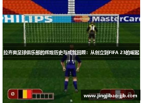 拉齐奥足球俱乐部的辉煌历史与成就回顾：从创立到FIFA 23的崛起