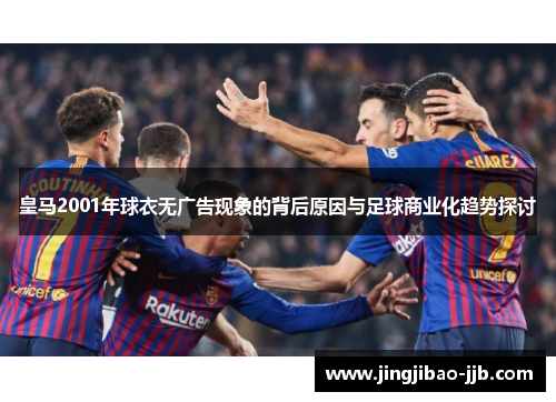 皇马2001年球衣无广告现象的背后原因与足球商业化趋势探讨